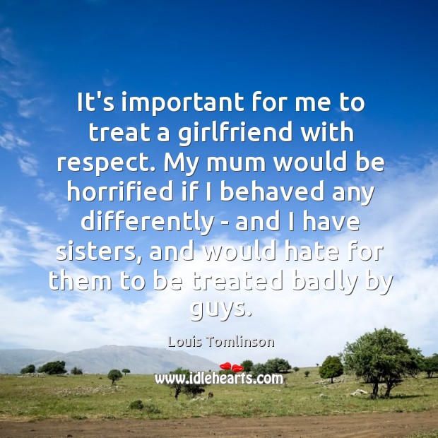 It’s important for me to treat a girlfriend with respect. My mum Louis Tomlinson Picture Quote