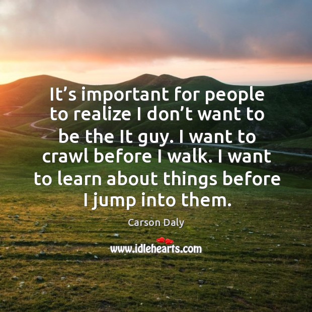 It’s important for people to realize I don’t want to be the it guy. I want to crawl before I walk. Carson Daly Picture Quote