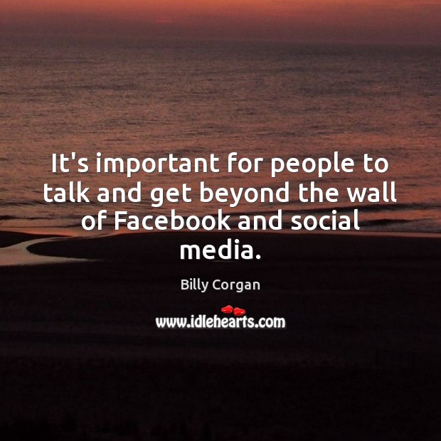 It’s important for people to talk and get beyond the wall of Facebook and social media. Billy Corgan Picture Quote