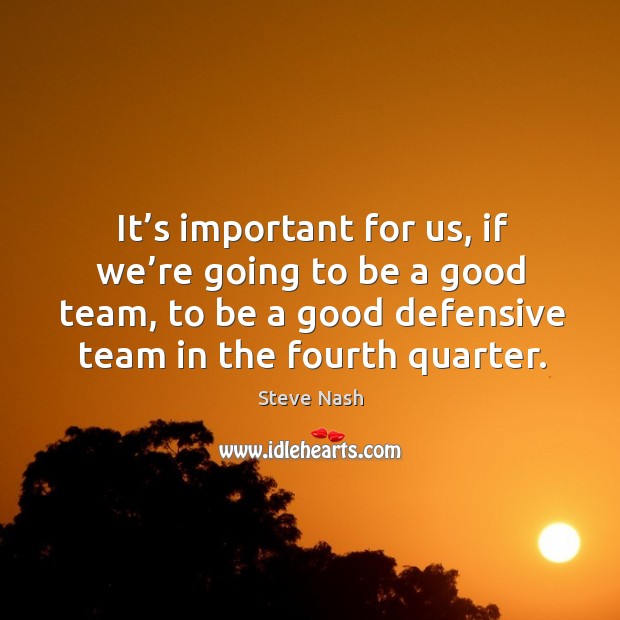 It’s important for us, if we’re going to be a good team, to be a good defensive team in the fourth quarter. Steve Nash Picture Quote