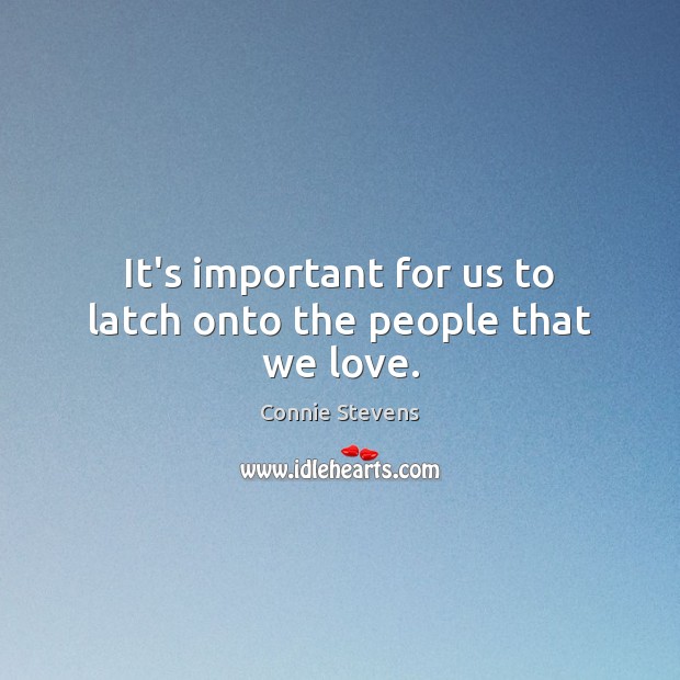 It’s important for us to latch onto the people that we love. Connie Stevens Picture Quote