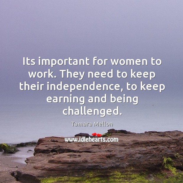 Its important for women to work. They need to keep their independence, Tamara Mellon Picture Quote