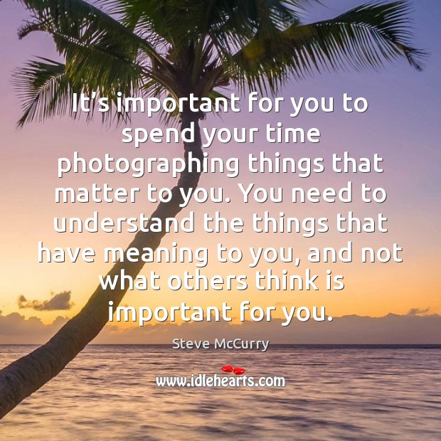 It’s important for you to spend your time photographing things that Steve McCurry Picture Quote
