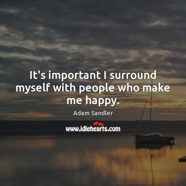 It’s important I surround myself with people who make me happy. Adam Sandler Picture Quote