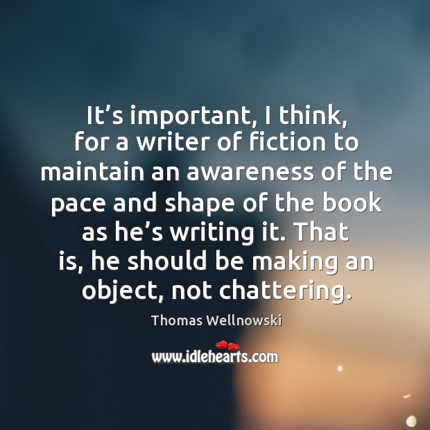 It’s important, I think, for a writer of fiction to maintain an awareness of the pace and Thomas Wellnowski Picture Quote