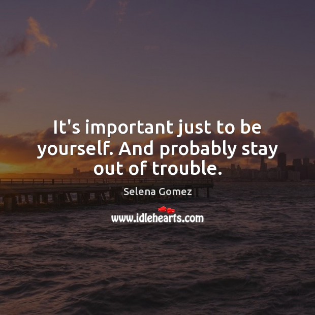 It’s important just to be yourself. And probably stay out of trouble. Selena Gomez Picture Quote
