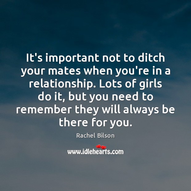 It’s important not to ditch your mates when you’re in a relationship. Rachel Bilson Picture Quote