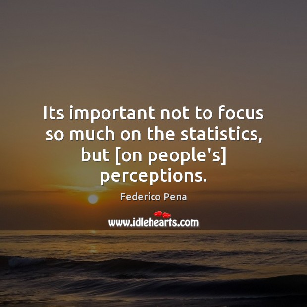 Its important not to focus so much on the statistics, but [on people’s] perceptions. Federico Pena Picture Quote