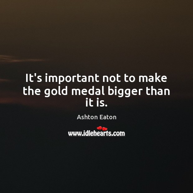 It’s important not to make the gold medal bigger than it is. Ashton Eaton Picture Quote