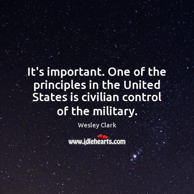 It’s important. One of the principles in the United States is civilian Wesley Clark Picture Quote