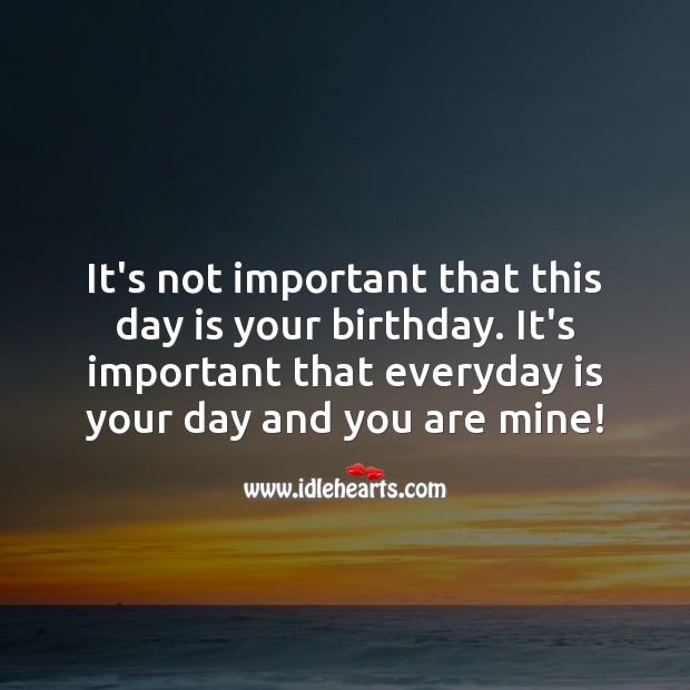 It’s important that everyday is your day and you are mine! Birthday Love Messages Image