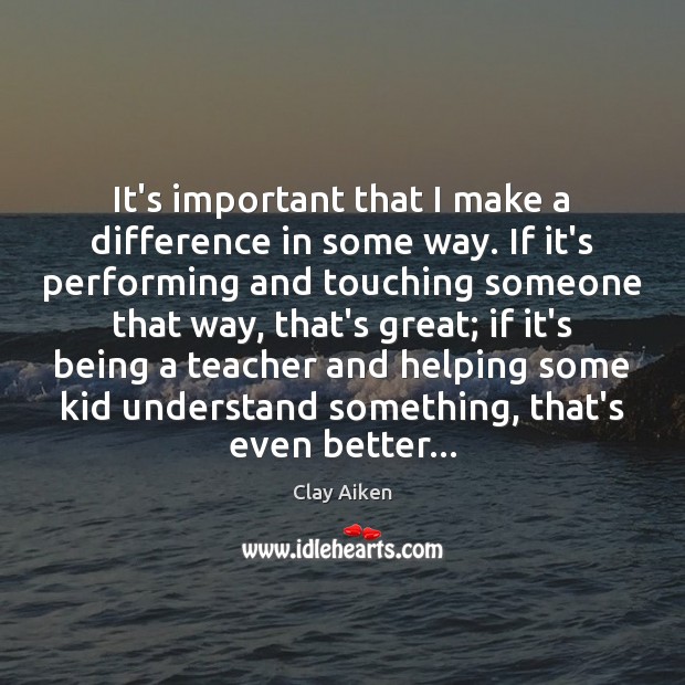It’s important that I make a difference in some way. If it’s Clay Aiken Picture Quote