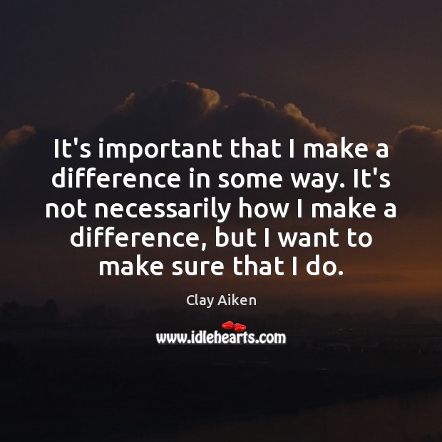 It’s important that I make a difference in some way. It’s not Clay Aiken Picture Quote