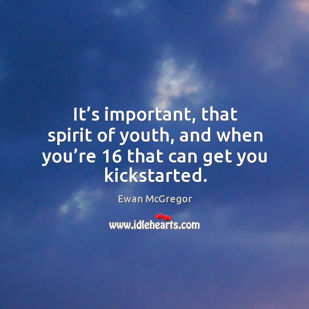 It’s important, that spirit of youth, and when you’re 16 that can get you kickstarted. Ewan McGregor Picture Quote