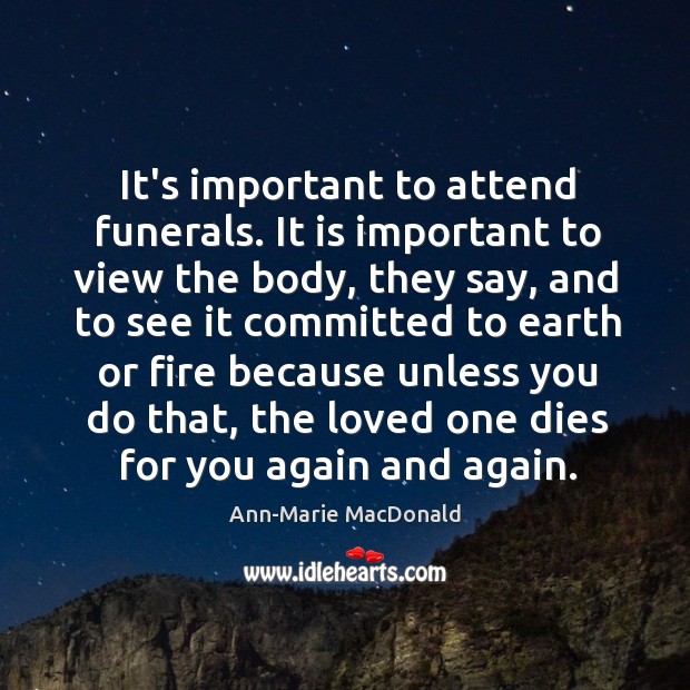 It’s important to attend funerals. It is important to view the body, Ann-Marie MacDonald Picture Quote