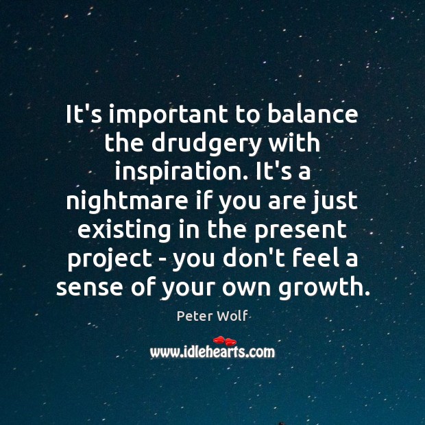 It’s important to balance the drudgery with inspiration. It’s a nightmare if Peter Wolf Picture Quote