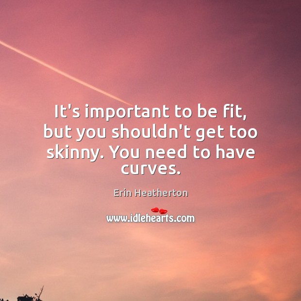 It’s important to be fit, but you shouldn’t get too skinny. You need to have curves. Erin Heatherton Picture Quote