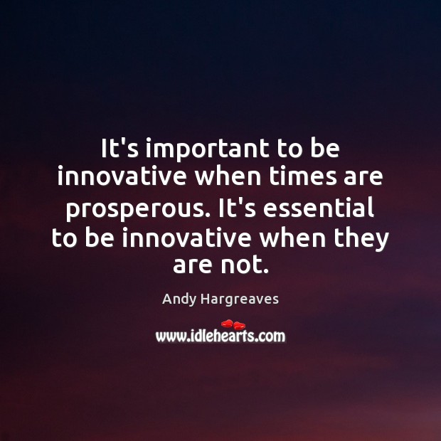 It’s important to be innovative when times are prosperous. It’s essential to Image