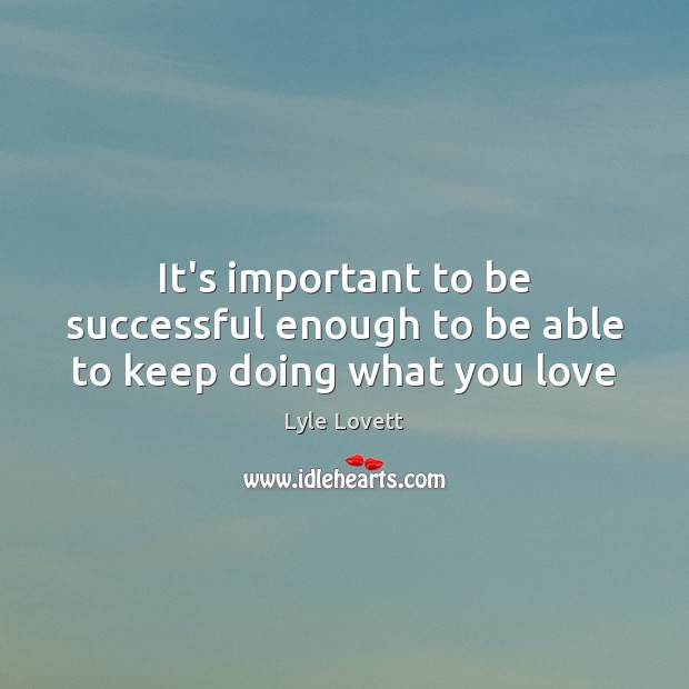 It’s important to be successful enough to be able to keep doing what you love Lyle Lovett Picture Quote