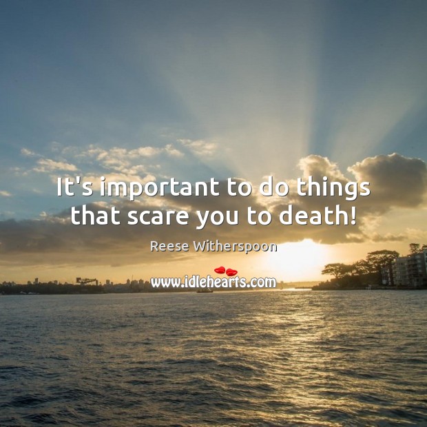 It’s important to do things that scare you to death! Reese Witherspoon Picture Quote