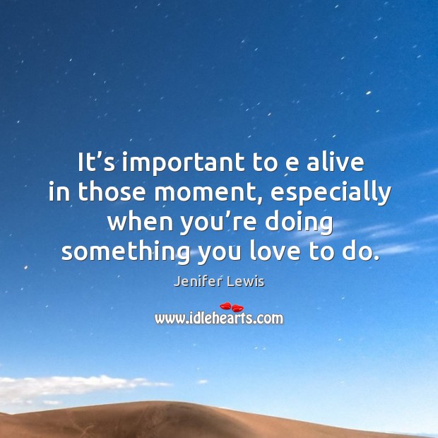 It’s important to e alive in those moment, especially when you’re doing something you love to do. Image