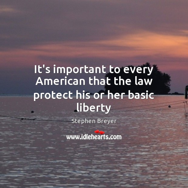 It’s important to every American that the law protect his or her basic liberty Stephen Breyer Picture Quote