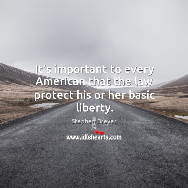 It’s important to every american that the law protect his or her basic liberty. Stephen Breyer Picture Quote