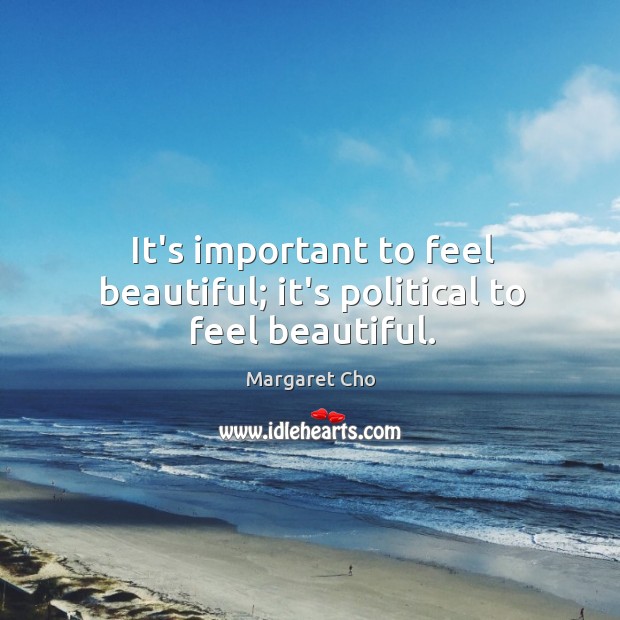 It’s important to feel beautiful; it’s political to feel beautiful. Margaret Cho Picture Quote