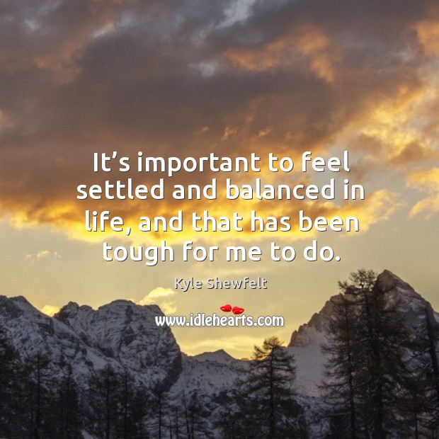 It’s important to feel settled and balanced in life, and that has been tough for me to do. Kyle Shewfelt Picture Quote