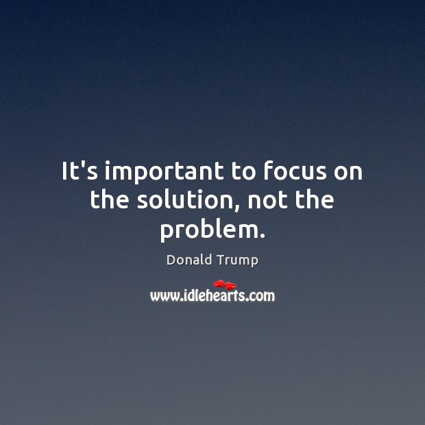 It’s important to focus on the solution, not the problem. Donald Trump Picture Quote