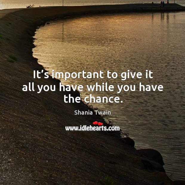 It’s important to give it all you have while you have the chance. Shania Twain Picture Quote