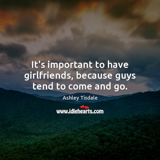 It’s important to have girlfriends, because guys tend to come and go. Ashley Tisdale Picture Quote