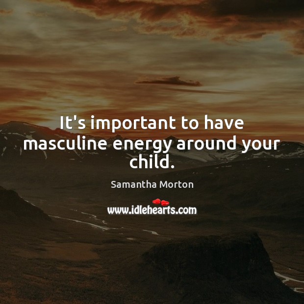 It’s important to have masculine energy around your child. Samantha Morton Picture Quote