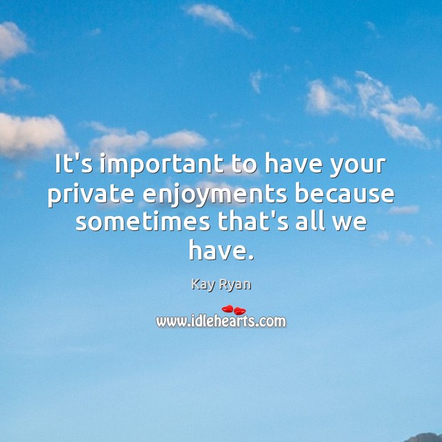 It’s important to have your private enjoyments because sometimes that’s all we have. Kay Ryan Picture Quote