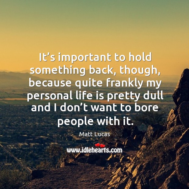 It’s important to hold something back, though, because quite frankly my personal life is pretty dull Matt Lucas Picture Quote