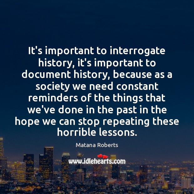 It’s important to interrogate history, it’s important to document history, because as Matana Roberts Picture Quote