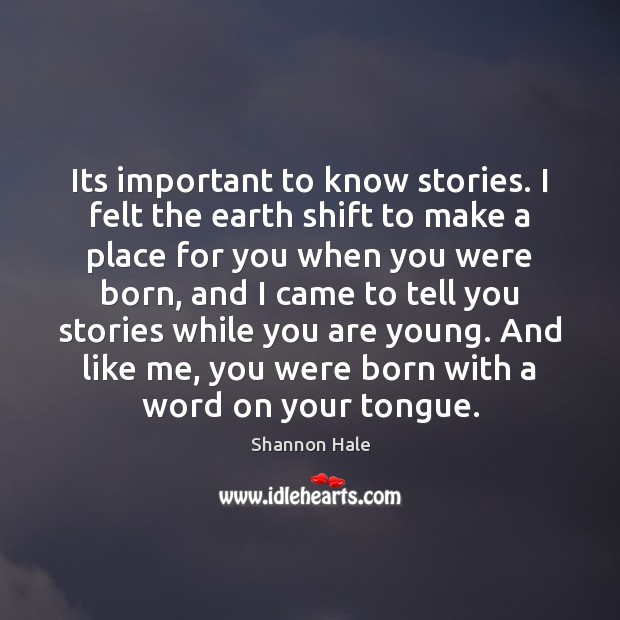Its important to know stories. I felt the earth shift to make Shannon Hale Picture Quote