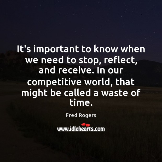 It’s important to know when we need to stop, reflect, and receive. Fred Rogers Picture Quote