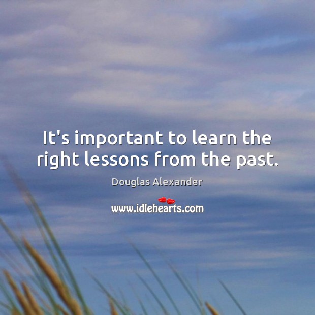 It’s important to learn the right lessons from the past. Douglas Alexander Picture Quote