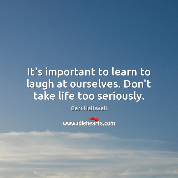 It’s important to learn to laugh at ourselves. Don’t take life too seriously. Geri Halliwell Picture Quote