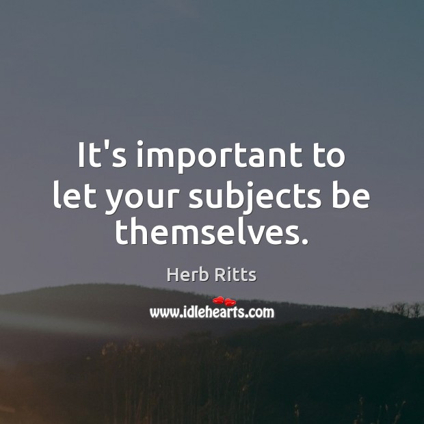 It’s important to let your subjects be themselves. Herb Ritts Picture Quote
