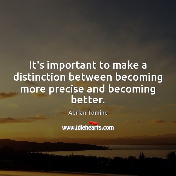 It’s important to make a distinction between becoming more precise and becoming better. Image