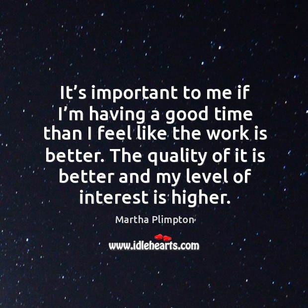 It’s important to me if I’m having a good time than I feel like the work is better. Martha Plimpton Picture Quote
