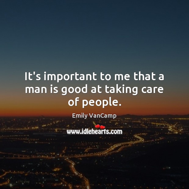 It’s important to me that a man is good at taking care of people. Emily VanCamp Picture Quote