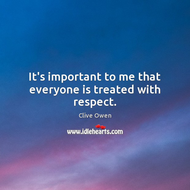 It’s important to me that everyone is treated with respect. Clive Owen Picture Quote