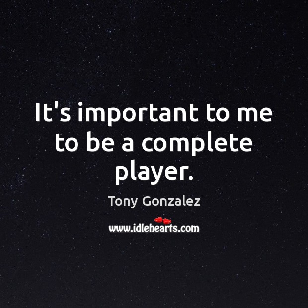 It’s important to me to be a complete player. Tony Gonzalez Picture Quote