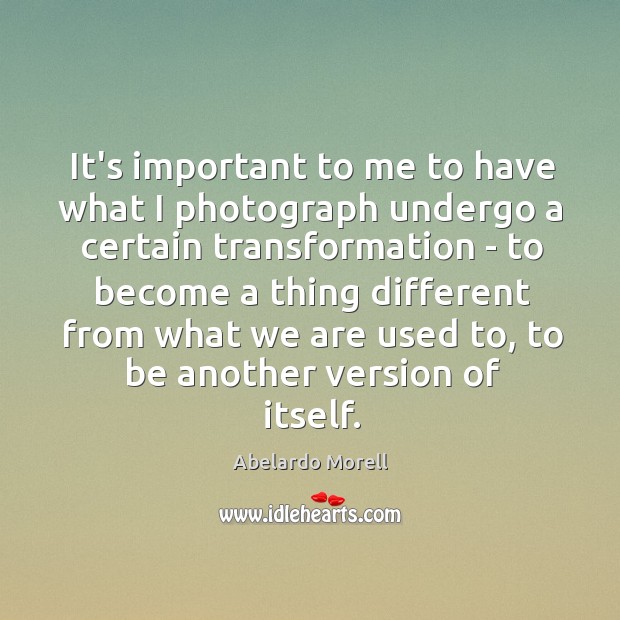 It’s important to me to have what I photograph undergo a certain Abelardo Morell Picture Quote