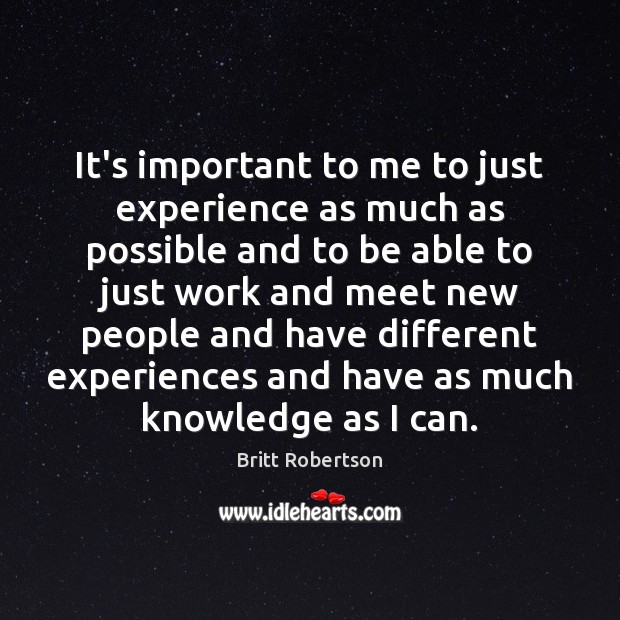 It’s important to me to just experience as much as possible and Britt Robertson Picture Quote