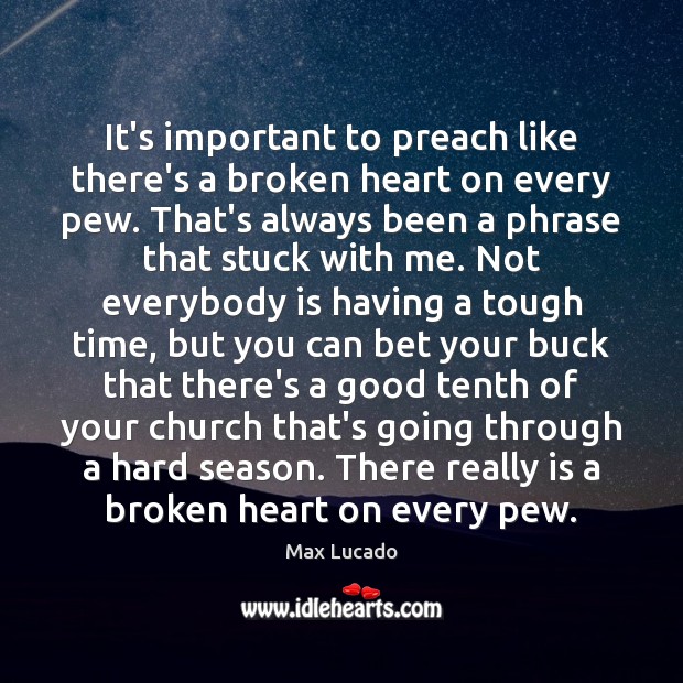 It’s important to preach like there’s a broken heart on every pew. Max Lucado Picture Quote