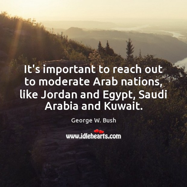 It’s important to reach out to moderate Arab nations, like Jordan and George W. Bush Picture Quote
